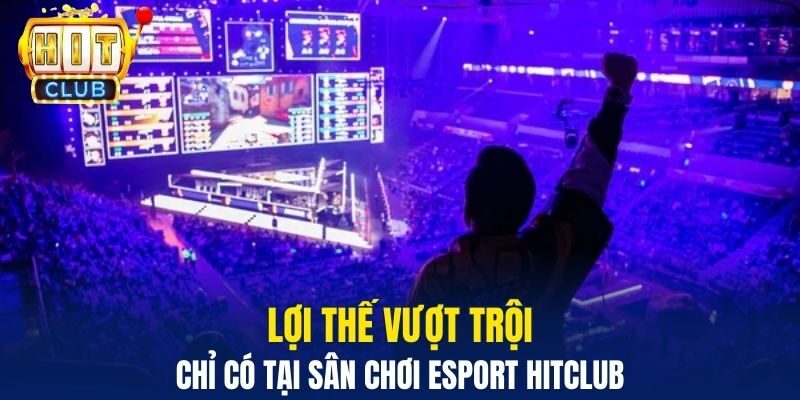 Lợi thế vượt trội chỉ có tại sân chơi Esport Hitclub